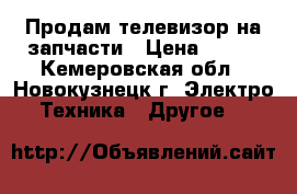 Продам телевизор на запчасти › Цена ­ 500 - Кемеровская обл., Новокузнецк г. Электро-Техника » Другое   